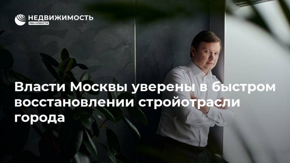 Владимир Ефимов - Власти Москвы уверены в быстром восстановлении стройотрасли города - realty.ria.ru - Москва