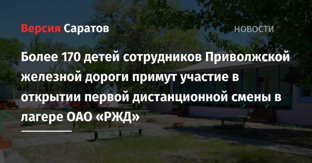 Более 170 детей сотрудников Приволжской железной дороги примут участие в открытии первой дистанционной смены в лагере ОАО «РЖД» - nversia.ru - Саратовская обл. - Астраханская обл. - Волгоградская обл.