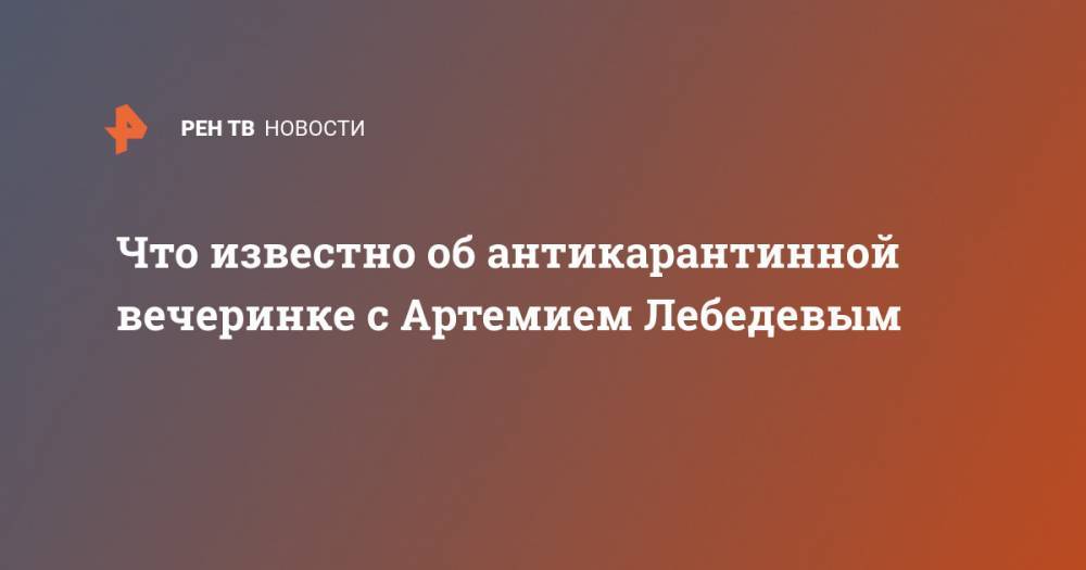 Артемий Лебедев - Что известно об антикарантинной вечеринке с Артемием Лебедевым - ren.tv
