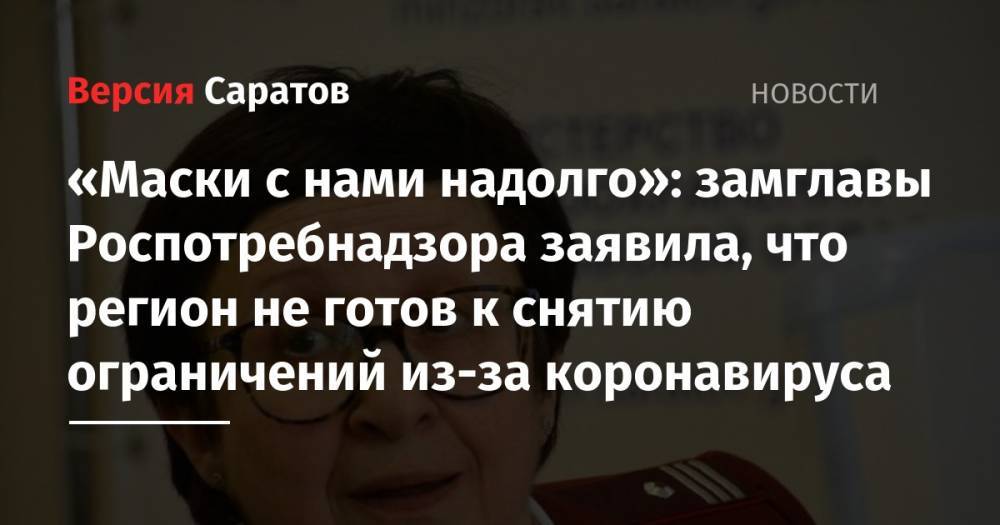 Анна Попова - Надежда Матвеева - «Маски с нами надолго»: замглавы Роспотребнадзора заявила, что регион не готов к снятию ограничений из-за коронавируса - nversia.ru - Саратовская обл.