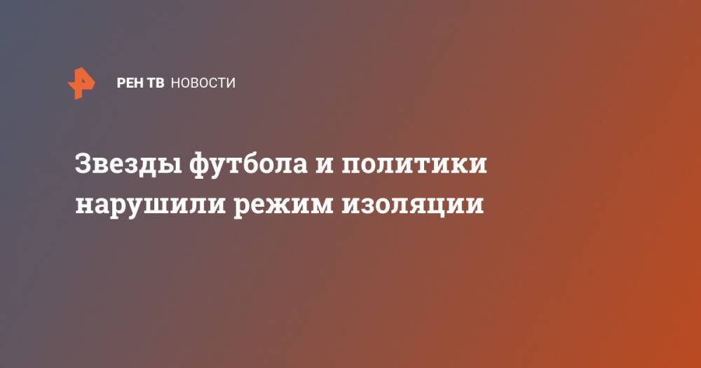 Дональд Трамп - Звезды футбола и политики нарушили режим изоляции - ren.tv - Австрия - Израиль