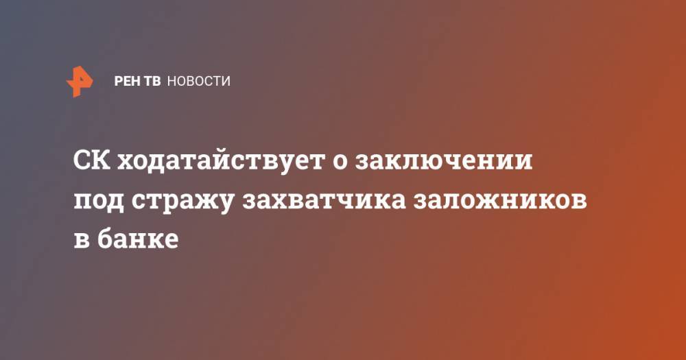 Юлия Иванова - СК ходатайствует о заключении под стражу захватчика заложников в банке - ren.tv - Москва - Россия