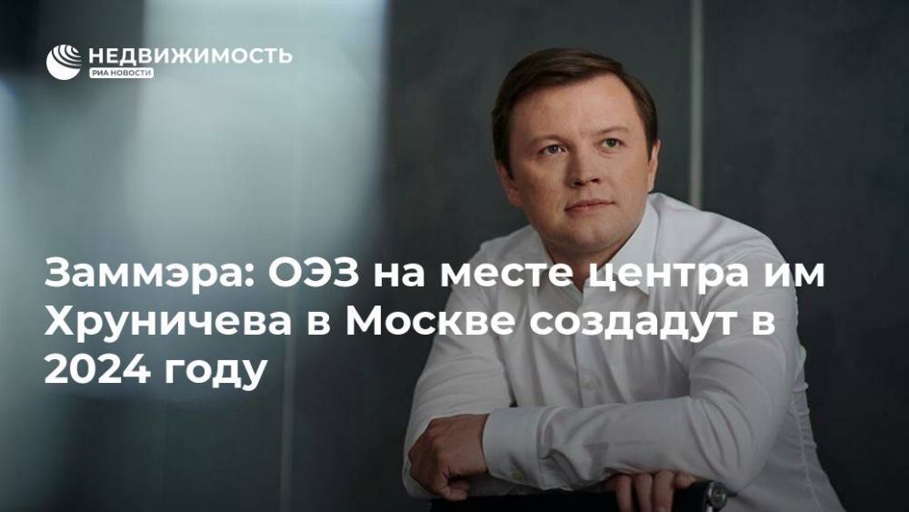 Сергей Собянин - Владимир Ефимов - Заммэра: ОЭЗ на месте центра им Хруничева в Москве создадут в 2024 году - realty.ria.ru - Москва