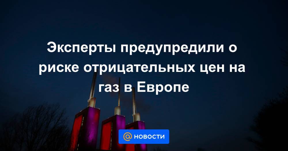 Эксперты предупредили о риске отрицательных цен на газ в Европе - news.mail.ru