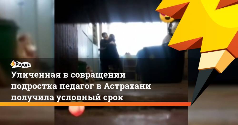 Уличенная в совращении подростка педагог в Астрахани получила условный срок - ridus.ru - Астрахань