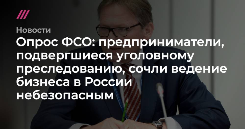 Опрос ФСО: предприниматели, подвергшиеся уголовному преследованию, сочли ведение бизнеса в России небезопасным - tvrain.ru - Россия