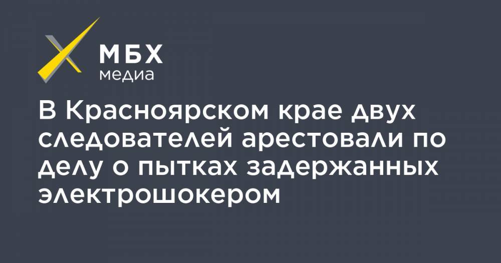 В Красноярском крае двух следователей арестовали по делу о пытках задержанных электрошокером - mbk.news - Красноярский край - Красноярск - респ. Хакасия