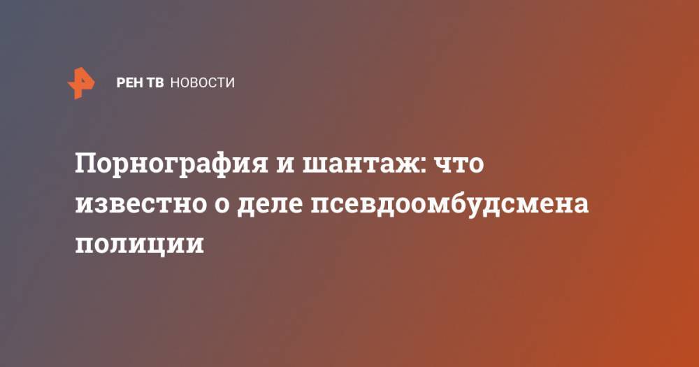 Владимир Воронцов - Порнография и шантаж: что известно о деле псевдоомбудсмена полиции - ren.tv - Санкт-Петербург