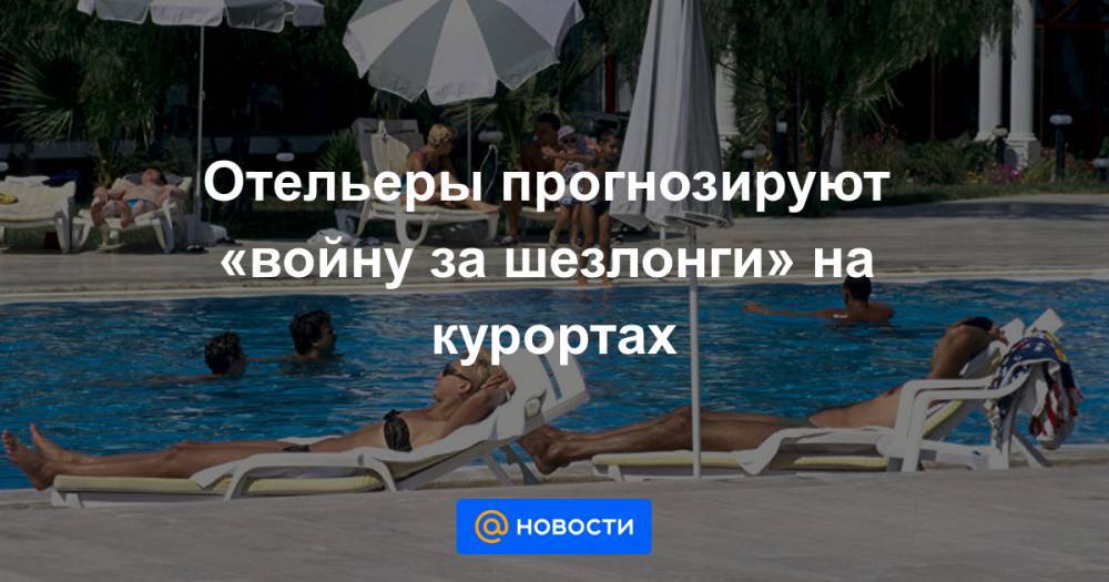 Отельеры прогнозируют «войну за шезлонги» на курортах - news.mail.ru - Турция - Испания - Греция