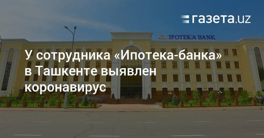 У сотрудника «Ипотека-банка» в Ташкенте выявлен коронавирус - gazeta.uz - Ташкент