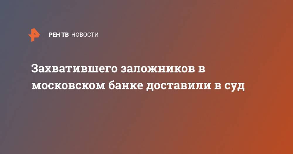 Алексей Барышников - Захватившего заложников в московском банке доставили в суд - ren.tv - Москва