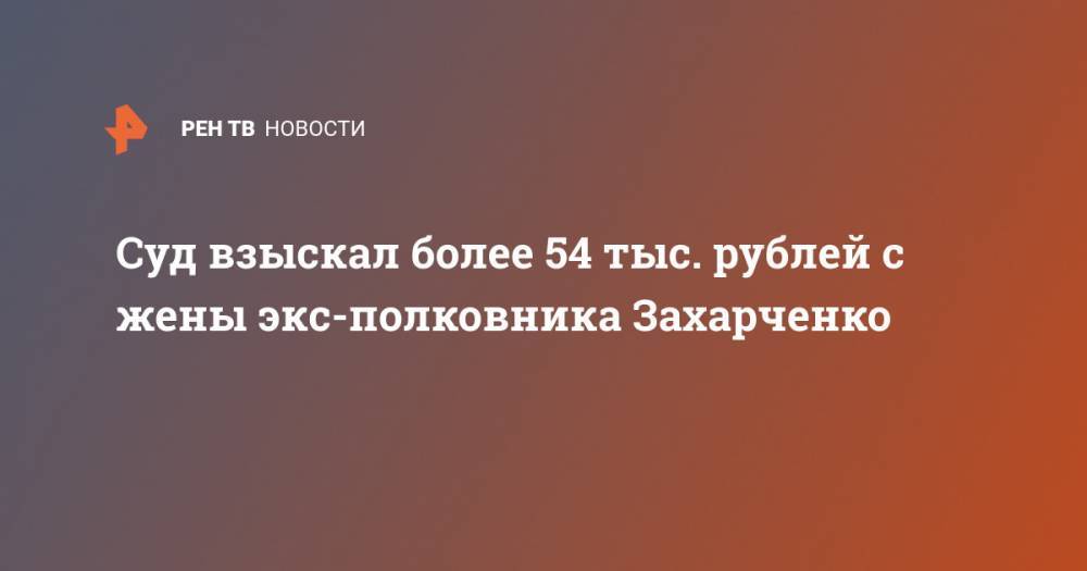 Дмитрий Захарченко - Суд взыскал более 54 тыс. рублей с жены экс-полковника Захарченко - ren.tv - Москва