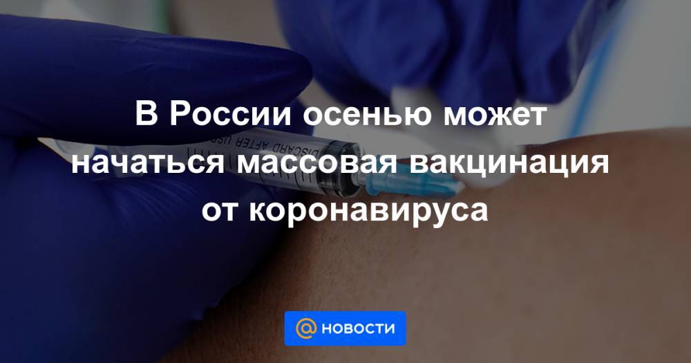 Александр Гинцбург - Виктор Зуев - В России осенью может начаться массовая вакцинация от коронавируса - news.mail.ru - Россия