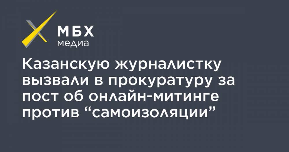 Казанскую журналистку вызвали в прокуратуру за пост об онлайн-митинге против “самоизоляции” - mbk.news - Казань - р-н Кировский