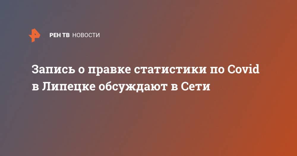 Игорь Артамонов - Запись о правке статистики по Covid в Липецке обсуждают в Сети - ren.tv - Москва - Липецкая обл. - Липецк
