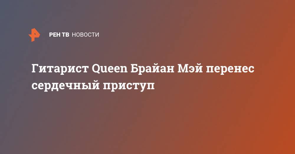 Гитарист Queen Брайан Мэй перенес сердечный приступ - ren.tv