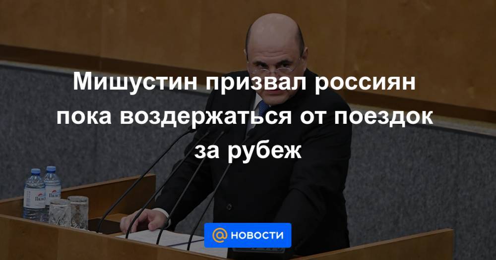 Мишустин призвал россиян пока воздержаться от поездок за рубеж - news.mail.ru - Россия