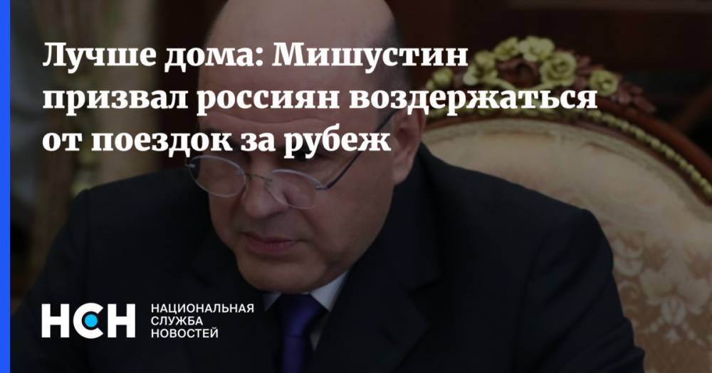 Михаил Мишустин - Лучше дома: Мишустин призвал россиян воздержаться от поездок за рубеж - nsn.fm - Россия