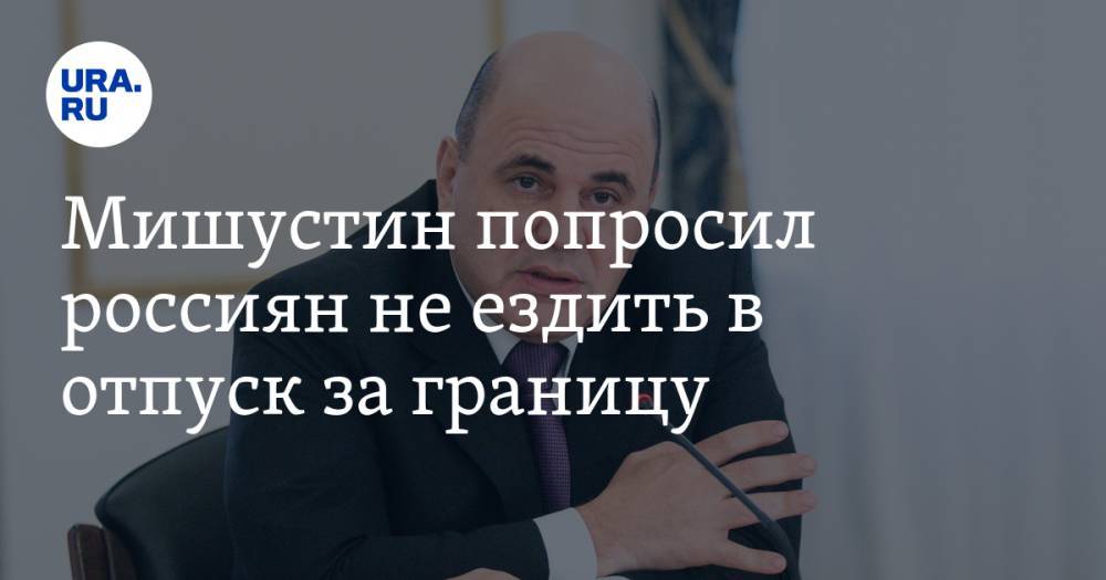 Михаил Мишустин - Мишустин попросил россиян не ездить в отпуск за границу - ura.news - Россия