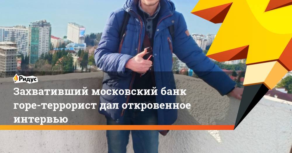 Алексей Барышников - Захвативший московский банк горе-террорист дал откровенное интервью - ridus.ru - Москва - Санкт-Петербург - Нижневартовск
