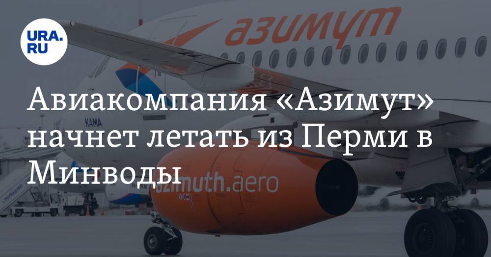 Авиакомпания «Азимут» начнет летать из Перми в Минводы - ura.news - Москва - Санкт-Петербург - Сочи - Краснодар - Нижний Новгород - Пермь - Ростов-На-Дону - Минеральные Воды
