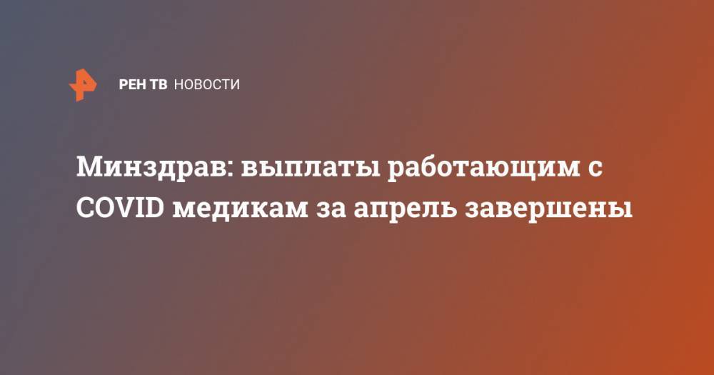 Михаил Мишустин - Михаил Мурашко - Минздрав: выплаты работающим с COVID медикам за апрель завершены - ren.tv - Россия