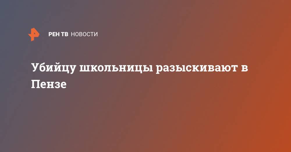 Убийцу школьницы разыскивают в Пензе - ren.tv - Пенза