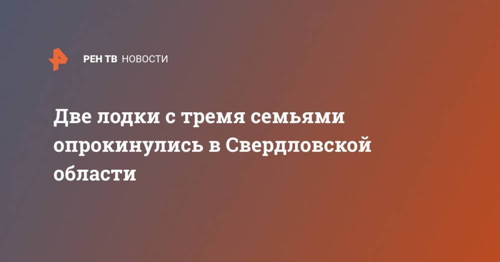 Две лодки с тремя семьями опрокинулись в Свердловской области - ren.tv - Россия - Свердловская обл.