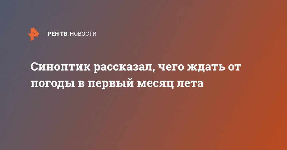 Евгений Тишковец - Синоптик рассказал, чего ждать от погоды в первый месяц лета - ren.tv - Россия