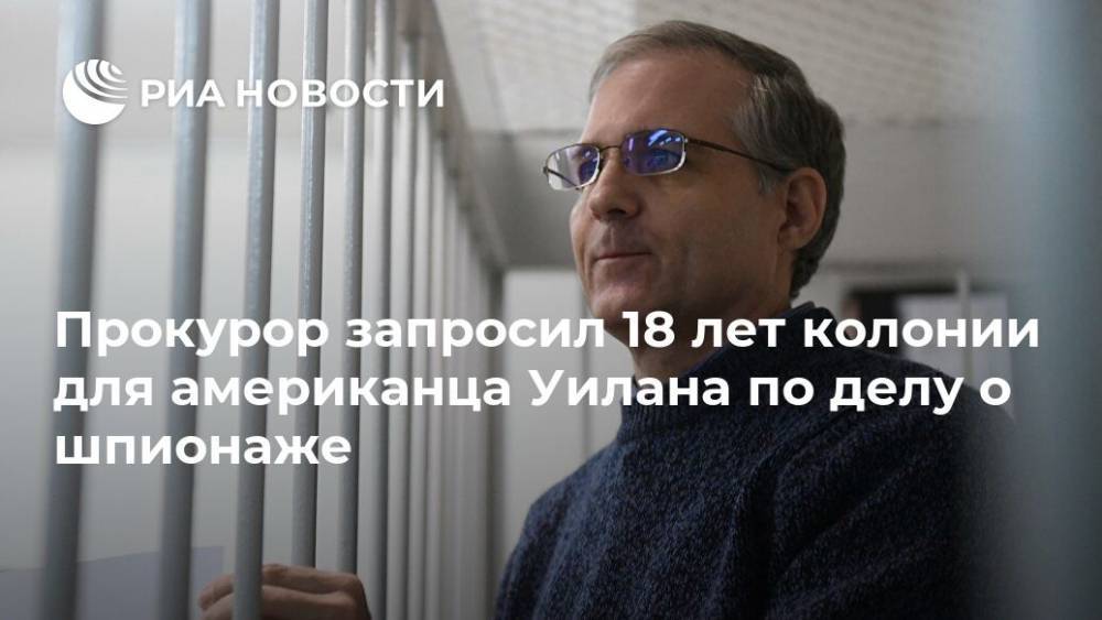 Пол Уилан - Прокурор запросил 18 лет колонии для американца Уилана по делу о шпионаже - ria.ru - Москва - Россия - США - Ирландия