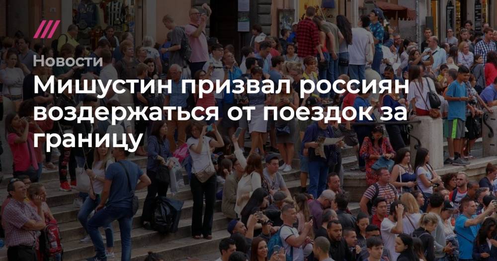 Мишустин призвал россиян воздержаться от поездок за границу в этом году - tvrain.ru - Австрия - Россия - Испания - Греция