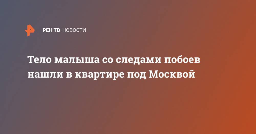 Тело малыша со следами побоев нашли в квартире под Москвой - ren.tv - Москва - Московская обл. - район Наро-Фоминский