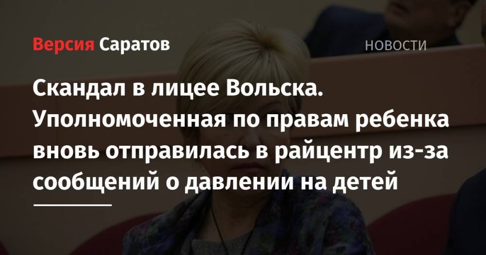 Татьяна Загородняя - Скандал в лицее Вольска. Уполномоченная по правам ребенка вновь отправилась в райцентр из-за сообщений о давлении на детей - nversia.ru - Вольск