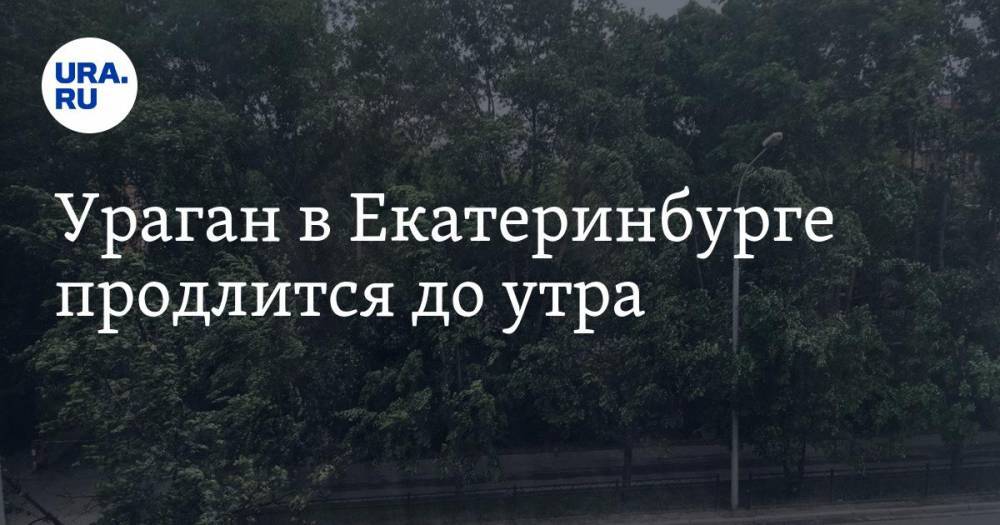 Ураган в Екатеринбурге продлится до утра - ura.news - Екатеринбург - Уральск