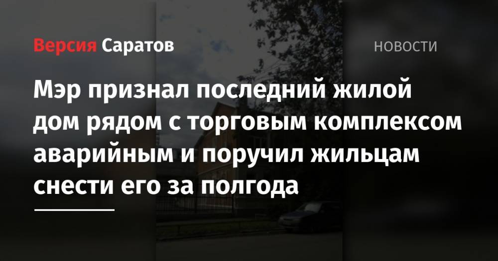 Михаил Исаев - Мэр признал последний жилой дом рядом с торговым комплексом аварийным и поручил жильцам снести его за полгода - nversia.ru - Саратов