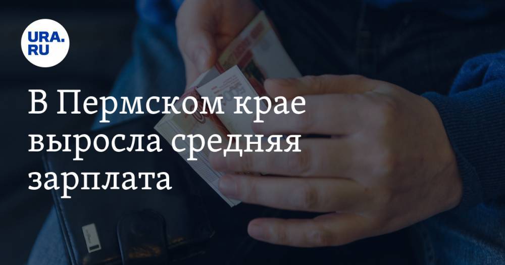 В Пермском крае выросла средняя зарплата - ura.news - Пермский край