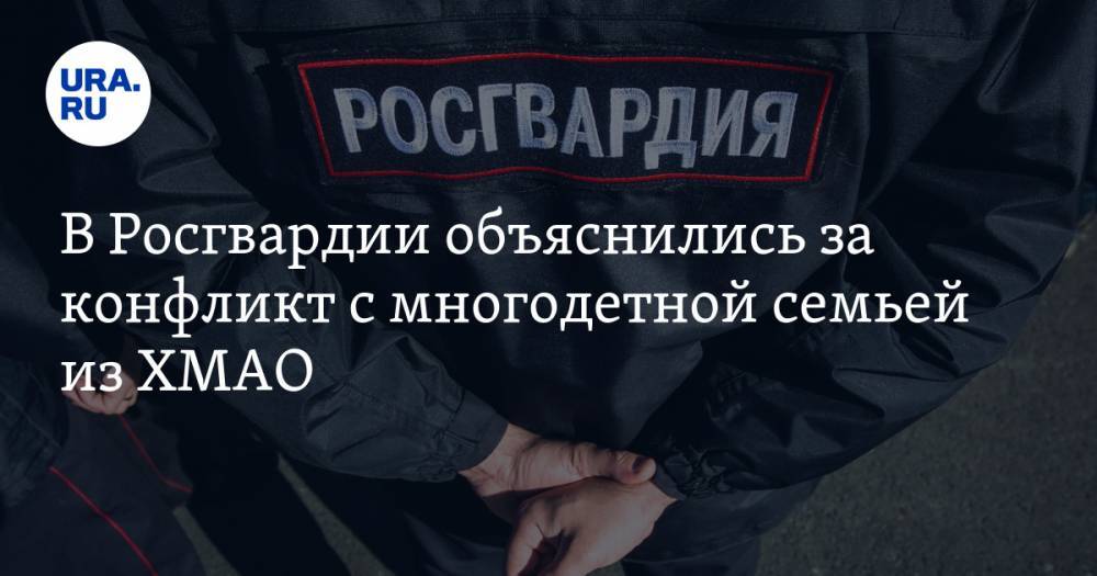 В Росгвардии объяснились за конфликт с многодетной семьей из ХМАО - ura.news - Югра