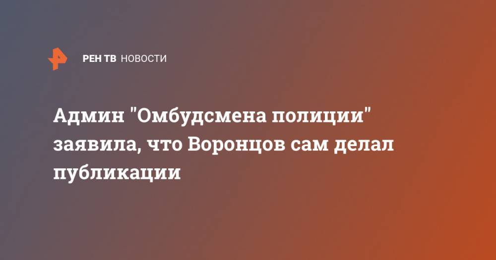 Владимир Воронцов - Админ "Омбудсмена полиции" заявила, что Воронцов сам делал публикации - ren.tv