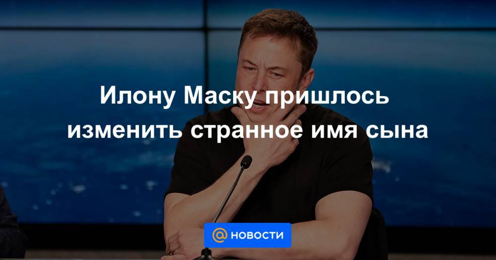 Илона Маску - Илону Маску пришлось изменить странное имя сына - news.mail.ru - шт. Калифорния