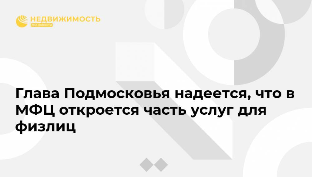 Андрей Воробьев - Глава Подмосковья надеется, что в МФЦ откроется часть услуг для физлиц - realty.ria.ru - Москва - Московская обл.