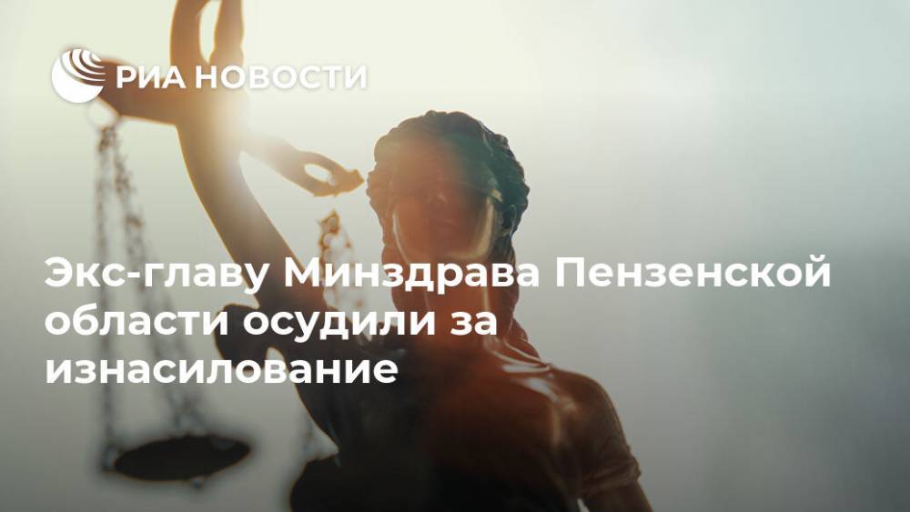 Экс-главу Минздрава Пензенской области осудили за изнасилование - ria.ru - Пензенская обл.