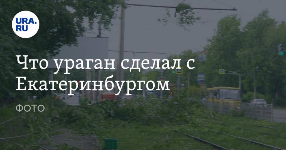 Что ураган сделал с Екатеринбургом. ФОТО - ura.news - Екатеринбург
