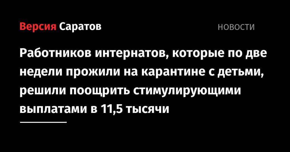 Александр Стрелюхин - Работников интернатов, которые по две недели прожили на карантине с детьми, решили поощрить стимулирующими выплатами в 11,5 тысячи - nversia.ru - Саратовская обл.