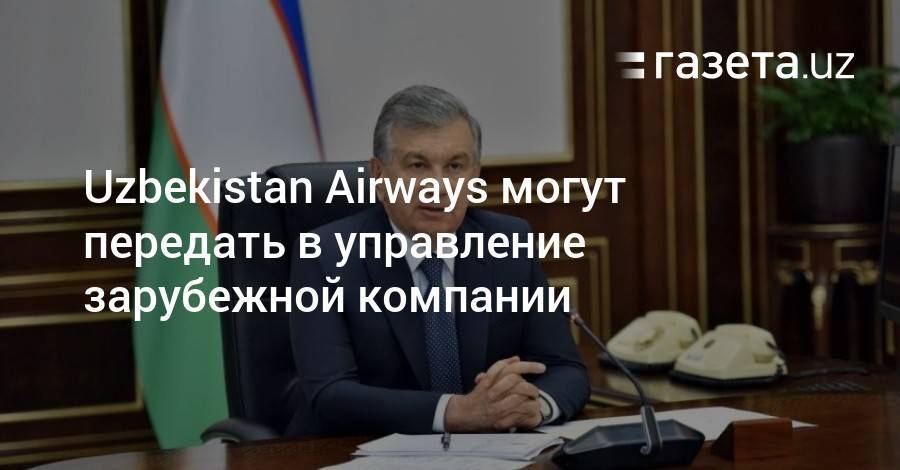 Шавкат Мирзиеев - Uzbekistan Airways могут передать в управление зарубежной компании - gazeta.uz - США - Узбекистан