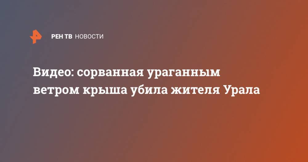 Валерий Горелых - Видео: сорванная ураганным ветром крыша убила жителя Урала - ren.tv - Свердловская обл.