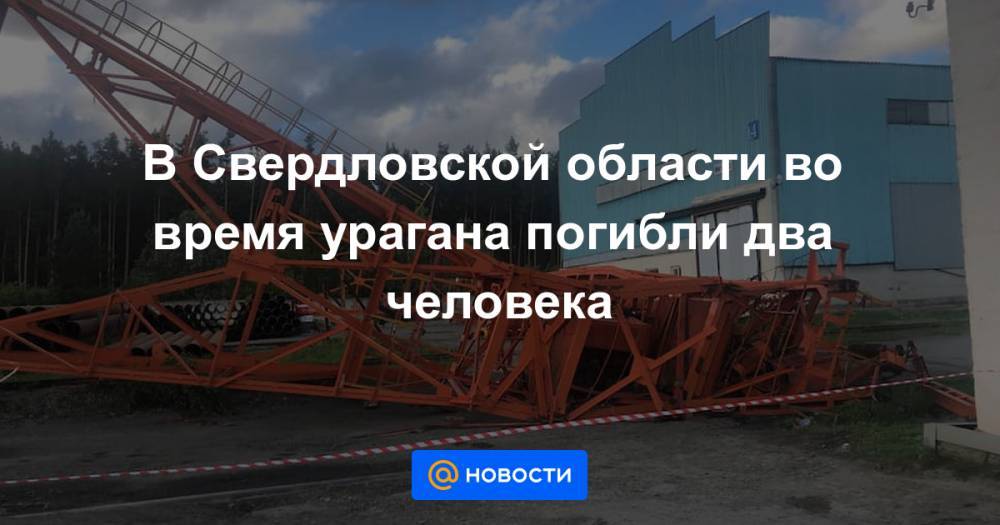 В Свердловской области во время урагана погибли два человека - news.mail.ru - Россия - Екатеринбург - Свердловская обл.