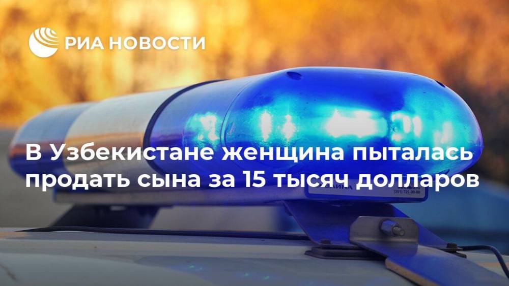 В Узбекистане женщина пыталась продать сына за 15 тысяч долларов - ria.ru - Узбекистан - Ташкент