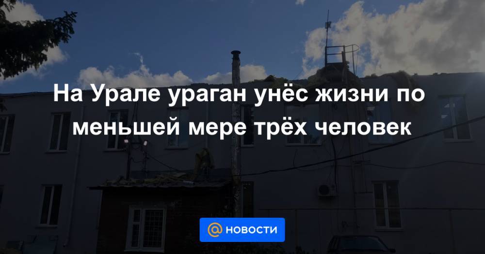На Урале ураган унёс жизни по меньшей мере трёх человек - news.mail.ru - Россия - Екатеринбург - Свердловская обл.