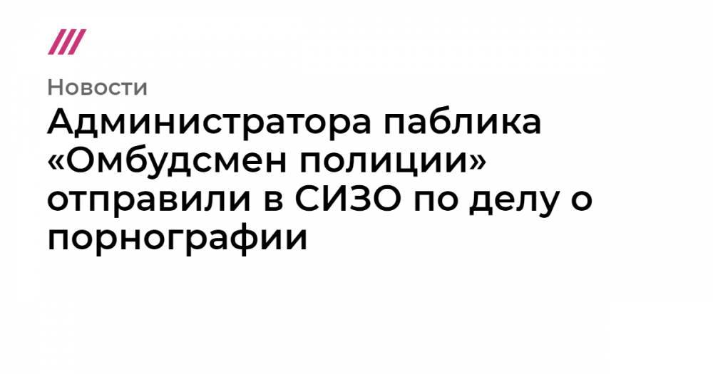Владимир Воронцов - Администратора паблика «Омбудсмен полиции» отправили в СИЗО по делу о порнографии - tvrain.ru - Москва - Россия - Вологда