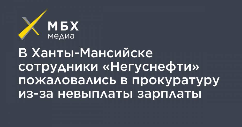 В Ханты-Мансийске сотрудники «Негуснефти» пожаловались в прокуратуру из-за невыплаты зарплаты - mbk.news - Ханты-Мансийск